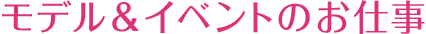 モデル&イベントのお仕事